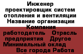 Инженер-проектировщик систем отопления и вентиляции › Название организации ­ Компания-работодатель › Отрасль предприятия ­ Другое › Минимальный оклад ­ 25 000 - Все города Работа » Вакансии   . Мурманская обл.,Оленегорск г.